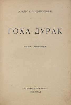 Адес А., Иосиповичи А. Гоха-дурак / Пер. с фр. Л.: Книжные новинки, 1926.